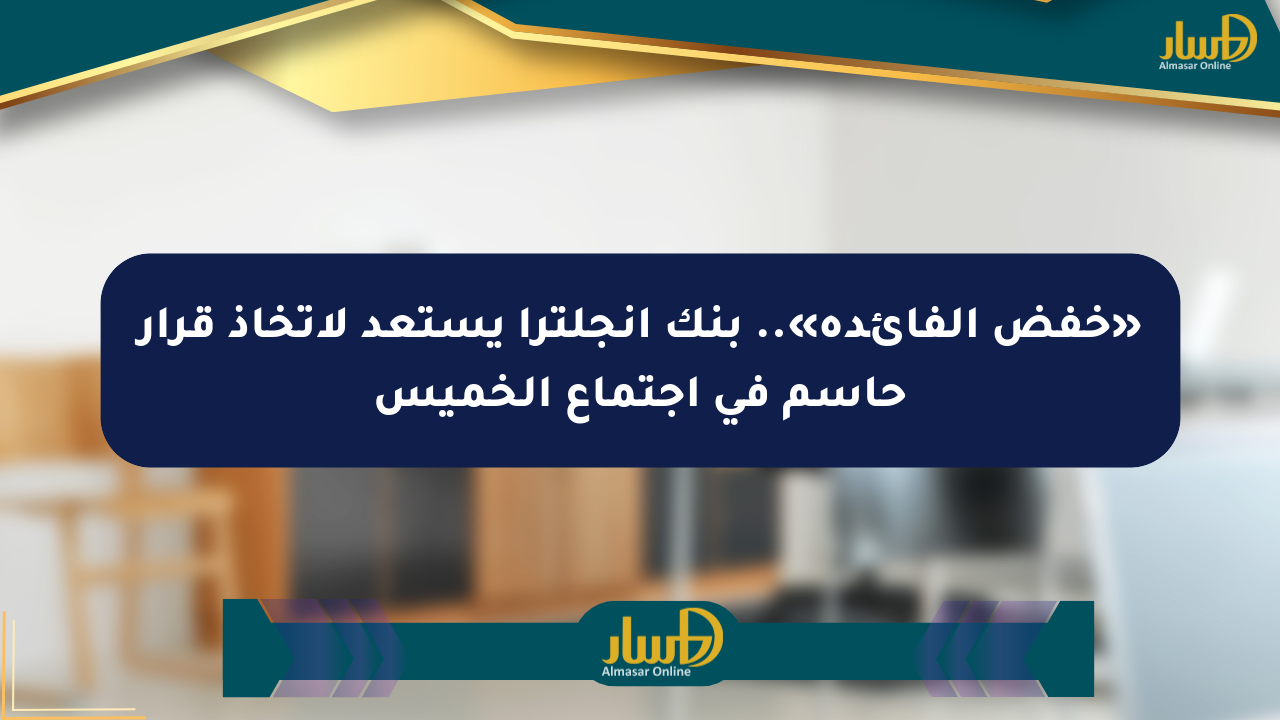 «خفض الفائدة».. بنك إنجلترا يستعد لاتخاذ قرار حاسم في اجتماع الخميس